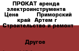 ПРОКАТ(аренда)  электроинструмента › Цена ­ 300 - Приморский край, Артем г. Строительство и ремонт » Другое   